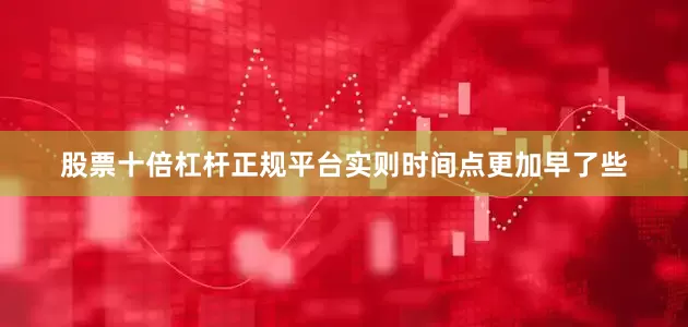股票十倍杠杆正规平台实则时间点更加早了些