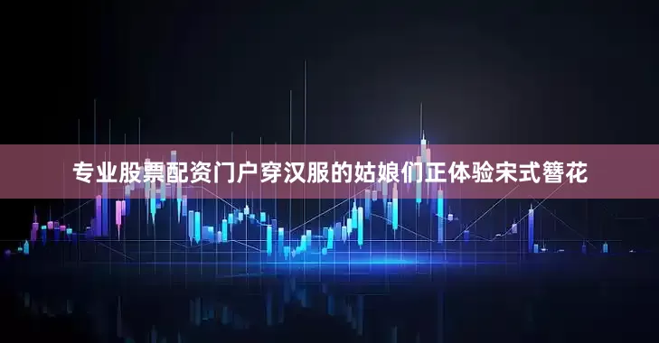 专业股票配资门户穿汉服的姑娘们正体验宋式簪花