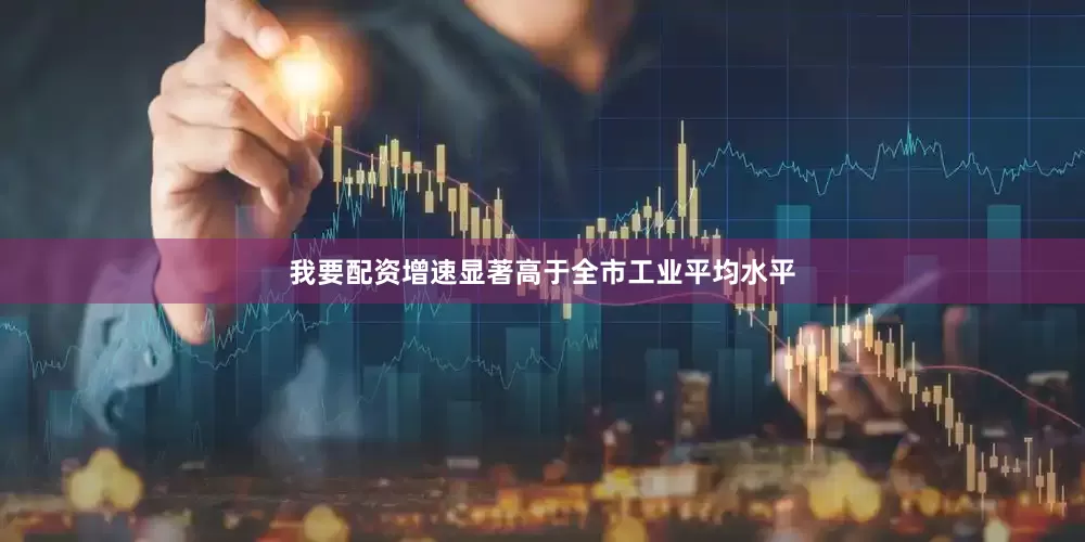 我要配资增速显著高于全市工业平均水平