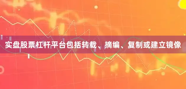 实盘股票杠杆平台包括转载、摘编、复制或建立镜像