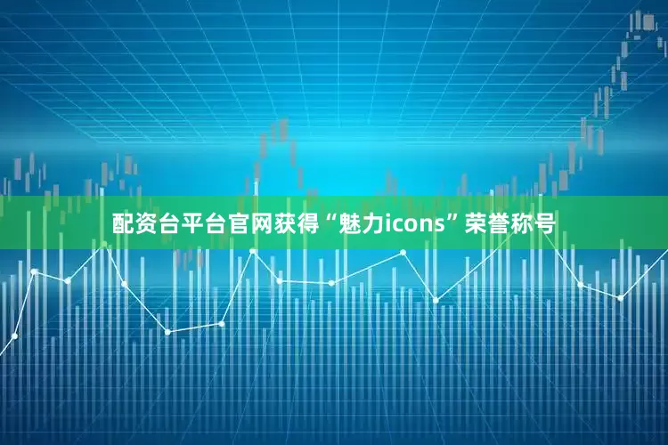配资台平台官网获得“魅力icons”荣誉称号