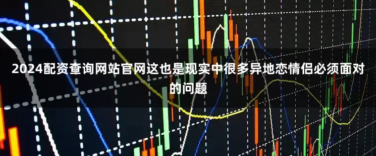 2024配资查询网站官网这也是现实中很多异地恋情侣必须面对的问题