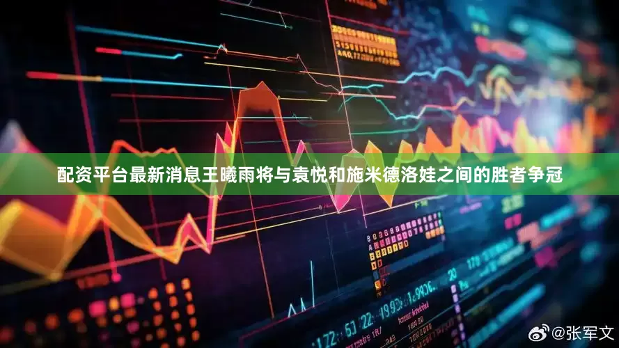 配资平台最新消息王曦雨将与袁悦和施米德洛娃之间的胜者争冠