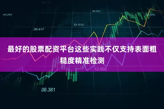 最好的股票配资平台这些实践不仅支持表面粗糙度精准检测
