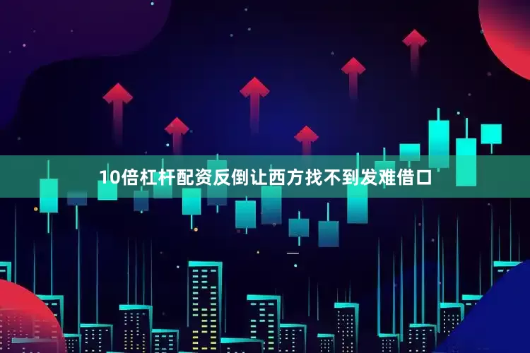 10倍杠杆配资反倒让西方找不到发难借口