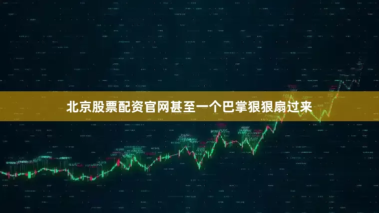 北京股票配资官网甚至一个巴掌狠狠扇过来