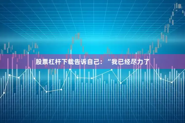 股票杠杆下载告诉自己：“我已经尽力了