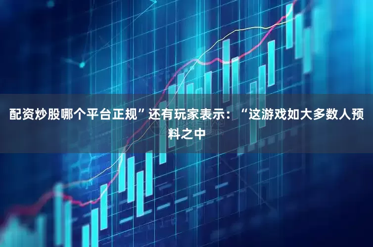 配资炒股哪个平台正规”还有玩家表示：“这游戏如大多数人预料之中