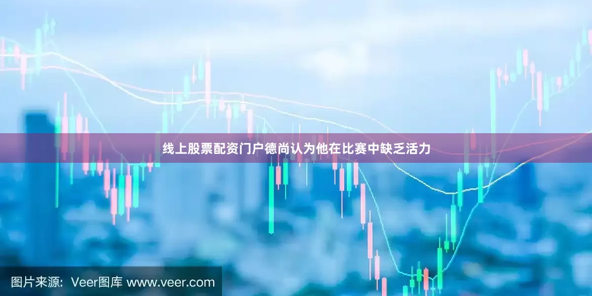 线上股票配资门户德尚认为他在比赛中缺乏活力
