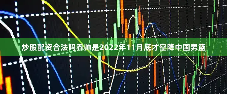 炒股配资合法吗乔帅是2022年11月底才空降中国男篮